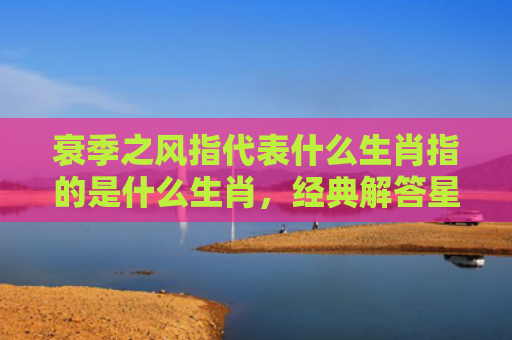 衰季之风指代表什么生肖指的是什么生肖，经典解答星座知识