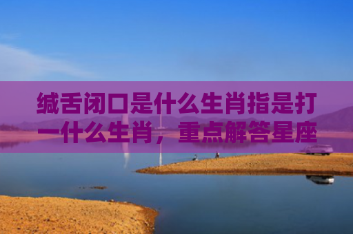 缄舌闭口是什么生肖指是打一什么生肖，重点解答星座释义