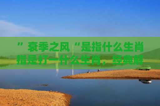 ”衰季之风“是指什么生肖指是打一什么生肖，经典解答星座知识
