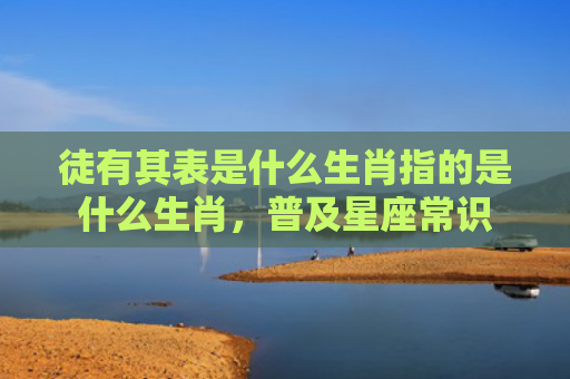 徒有其表是什么生肖指的是什么生肖，普及星座常识