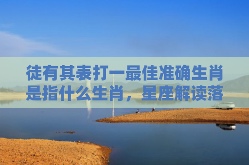 徒有其表打一最佳准确生肖是指什么生肖，星座解读落实
