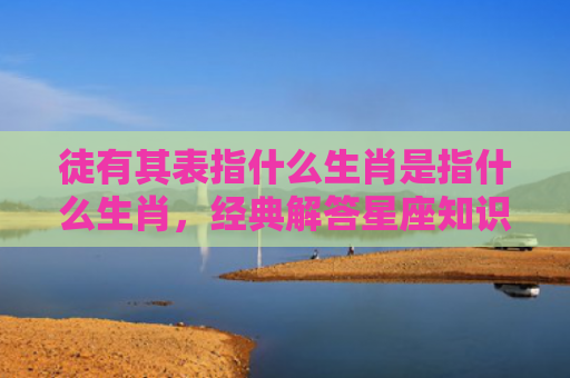 徒有其表指什么生肖是指什么生肖，经典解答星座知识