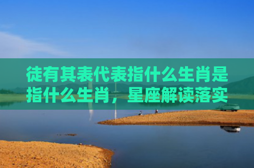 徒有其表代表指什么生肖是指什么生肖，星座解读落实