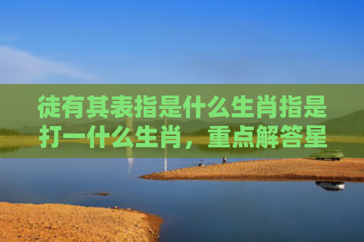 徒有其表指是什么生肖指是打一什么生肖，重点解答星座释义