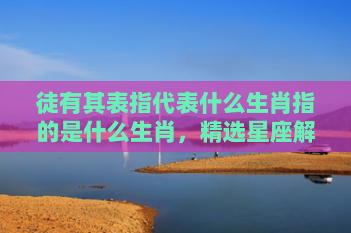 徒有其表指代表什么生肖指的是什么生肖，精选星座解释