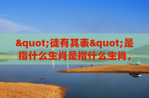 "徒有其表"是指什么生肖是指什么生肖，重点解答星座释义