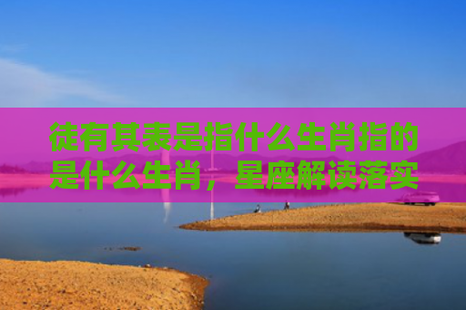 徒有其表是指什么生肖指的是什么生肖，星座解读落实