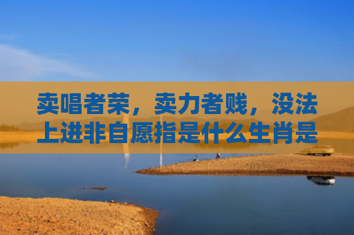 卖唱者荣，卖力者贱，没法上进非自愿指是什么生肖是指什么生肖，重点解答星座释义