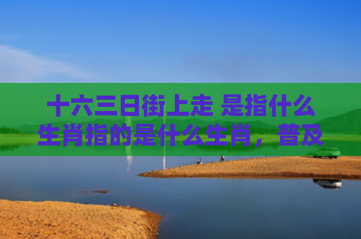 十六三日街上走 是指什么生肖指的是什么生肖，普及星座常识