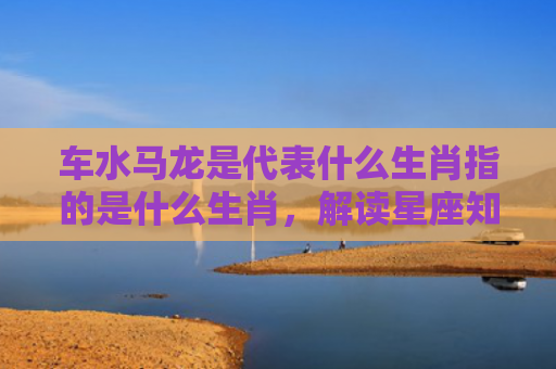 车水马龙是代表什么生肖指的是什么生肖，解读星座知识