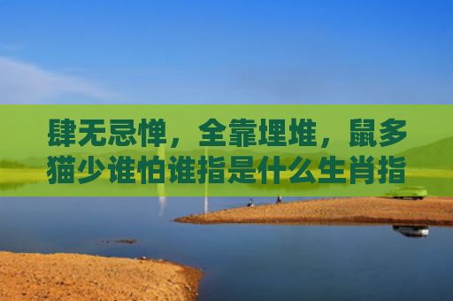 肆无忌惮，全靠埋堆，鼠多猫少谁怕谁指是什么生肖指的是什么生肖，普及星座常识