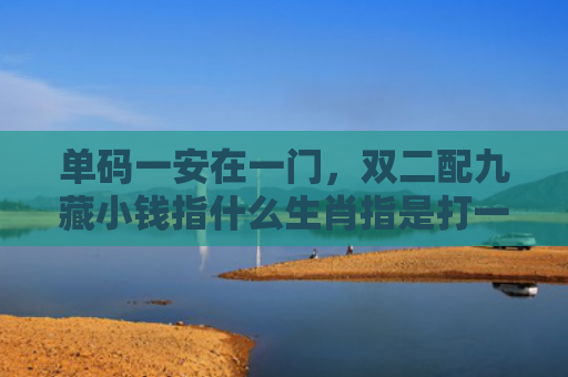 单码一安在一门，双二配九藏小钱指什么生肖指是打一什么生肖，星座解读落实