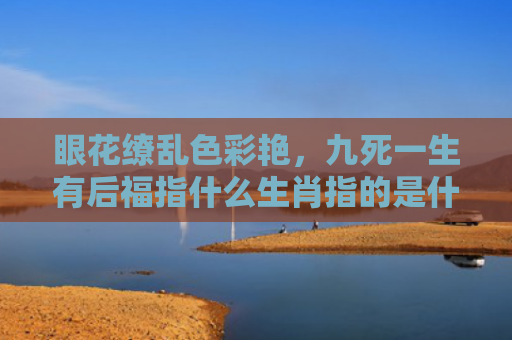 眼花缭乱色彩艳，九死一生有后福指什么生肖指的是什么生肖，精选星座解释