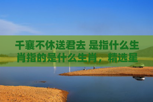 千襄不休送君去 是指什么生肖指的是什么生肖，精选星座解释