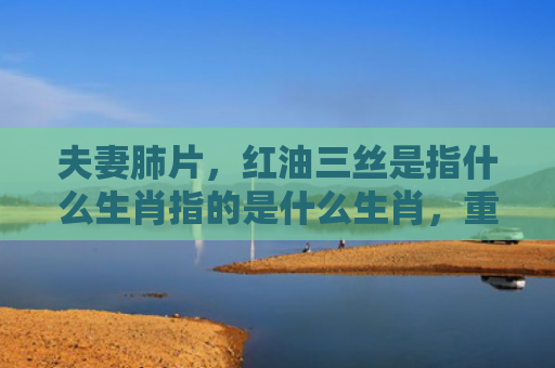 夫妻肺片，红油三丝是指什么生肖指的是什么生肖，重点解答星座释义