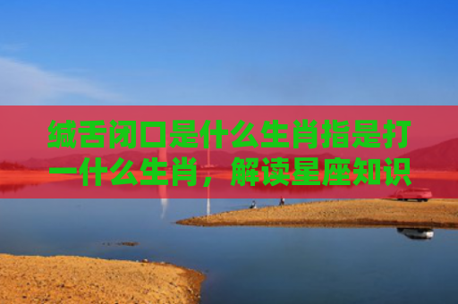 缄舌闭口是什么生肖指是打一什么生肖，解读星座知识