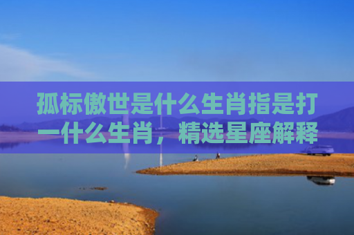 孤标傲世是什么生肖指是打一什么生肖，精选星座解释