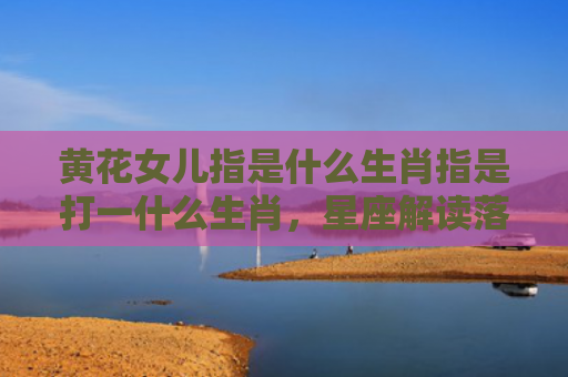 黄花女儿指是什么生肖指是打一什么生肖，星座解读落实