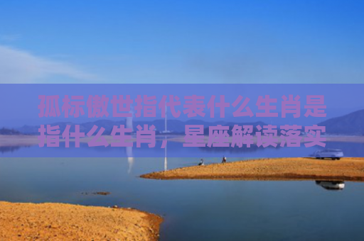 孤标傲世指代表什么生肖是指什么生肖，星座解读落实