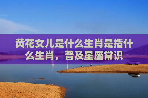 黄花女儿是什么生肖是指什么生肖，普及星座常识