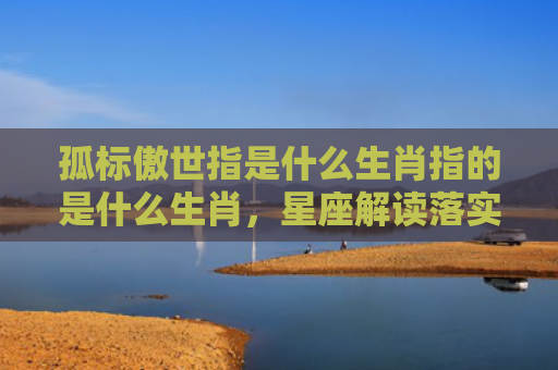 孤标傲世指是什么生肖指的是什么生肖，星座解读落实