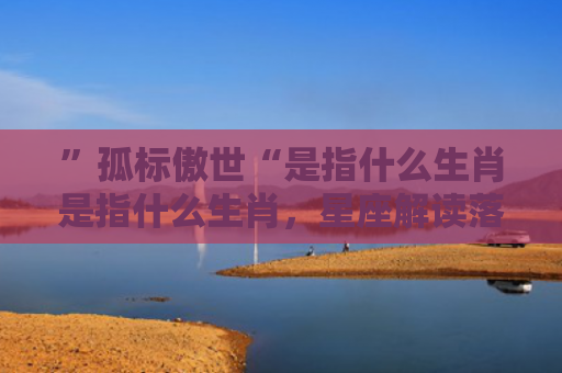 ”孤标傲世“是指什么生肖是指什么生肖，星座解读落实