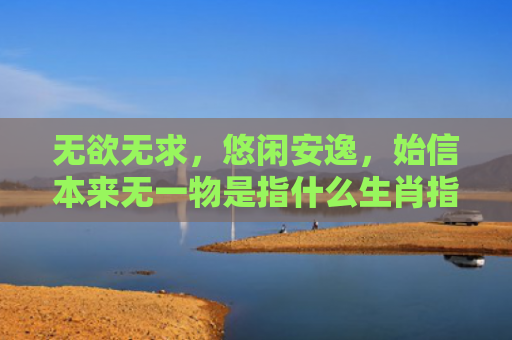 无欲无求，悠闲安逸，始信本来无一物是指什么生肖指是打一什么生肖，经典解答星座知识