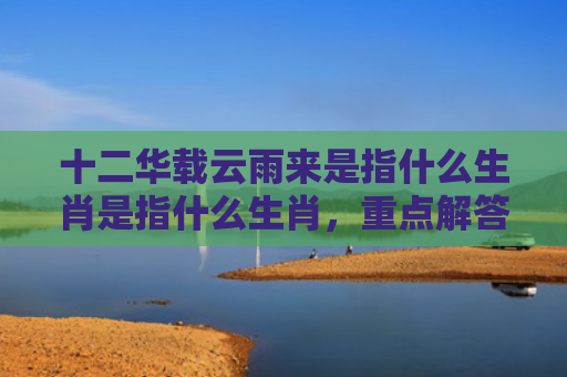 十二华载云雨来是指什么生肖是指什么生肖，重点解答星座释义