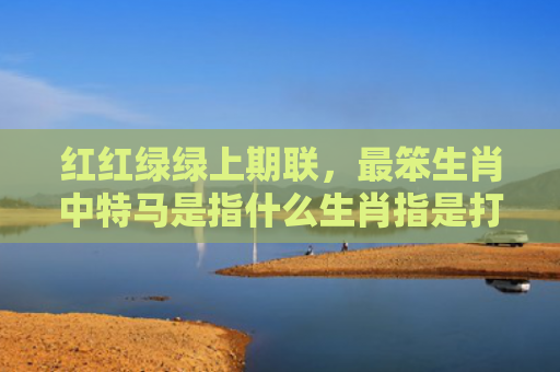 红红绿绿上期联，最笨生肖中特马是指什么生肖指是打一什么生肖，经典解答星座知识