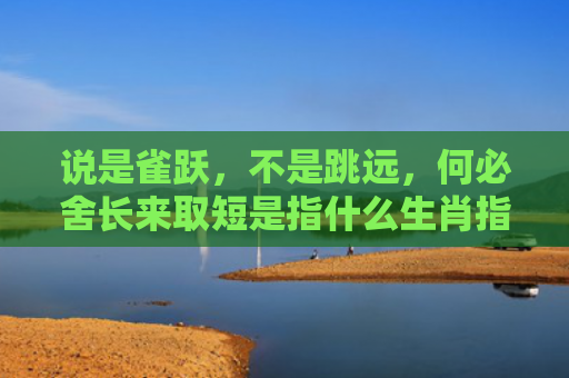说是雀跃，不是跳远，何必舍长来取短是指什么生肖指的是什么生肖，星座解读落实