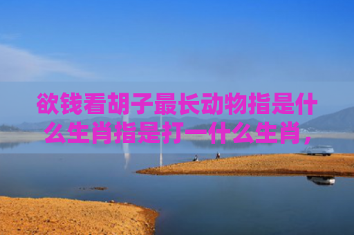 欲钱看胡子最长动物指是什么生肖指是打一什么生肖，经典解答星座知识