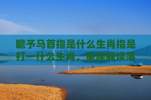 瞻予马首指是什么生肖指是打一什么生肖，星座解读落实