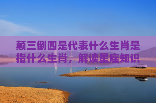 颠三倒四是代表什么生肖是指什么生肖，解读星座知识