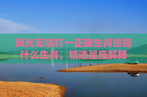风光无限打一正确生肖是指什么生肖，精选星座解释