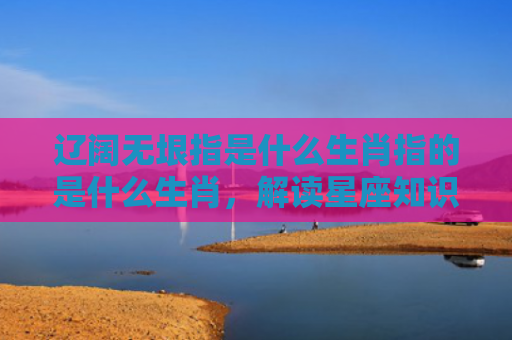 辽阔无垠指是什么生肖指的是什么生肖，解读星座知识