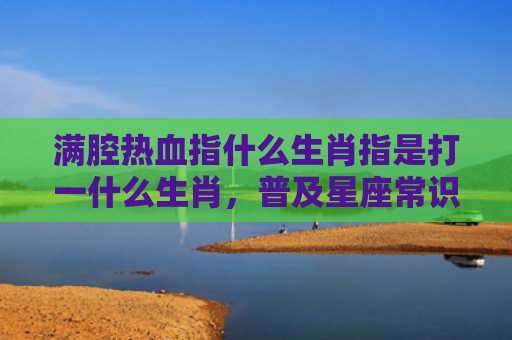 满腔热血指什么生肖指是打一什么生肖，普及星座常识