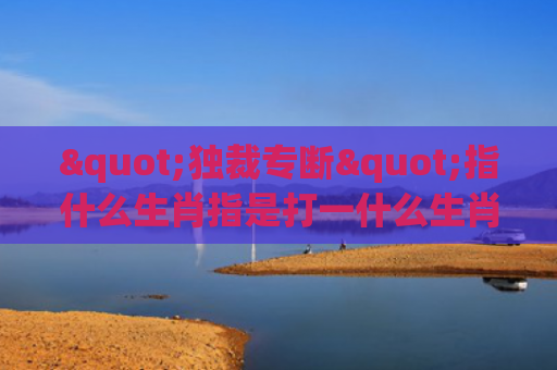 "独裁专断"指什么生肖指是打一什么生肖，经典解答星座知识