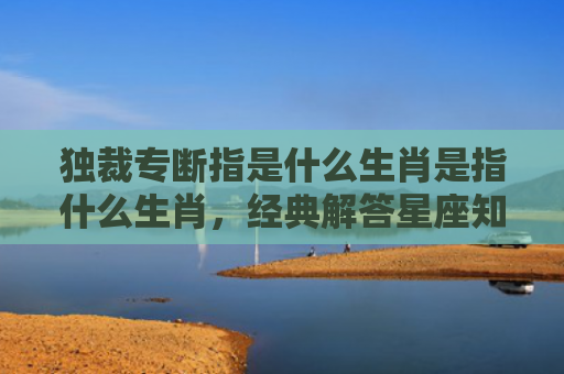 独裁专断指是什么生肖是指什么生肖，经典解答星座知识