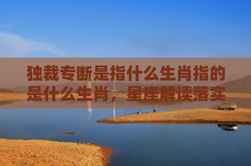 独裁专断是指什么生肖指的是什么生肖，星座解读落实