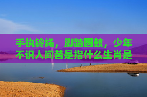 手执铃绳，脚踏圆鼓，少年不识人间苦是指什么生肖是指什么生肖，星座解读落实