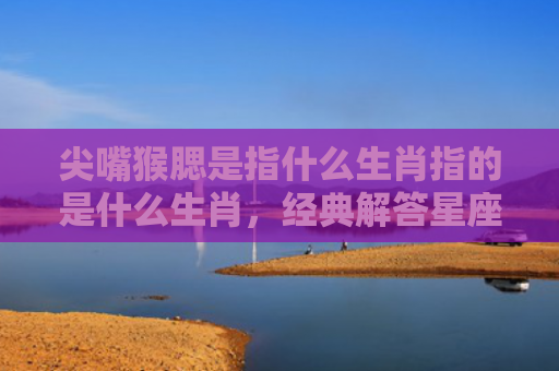 尖嘴猴腮是指什么生肖指的是什么生肖，经典解答星座知识