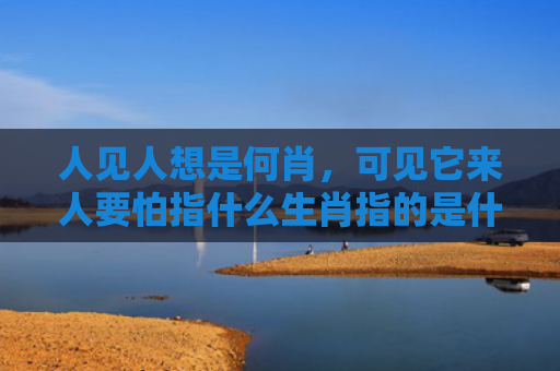 人见人想是何肖，可见它来人要怕指什么生肖指的是什么生肖，星座解读落实