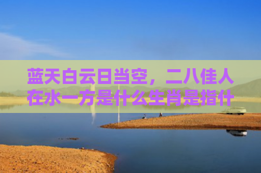 蓝天白云日当空，二八佳人在水一方是什么生肖是指什么生肖，经典解答星座知识