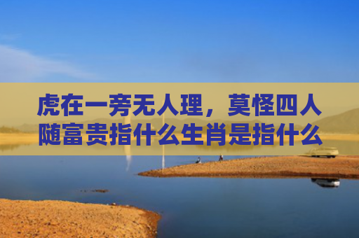 虎在一旁无人理，莫怪四人随富贵指什么生肖是指什么生肖，经典解答星座知识