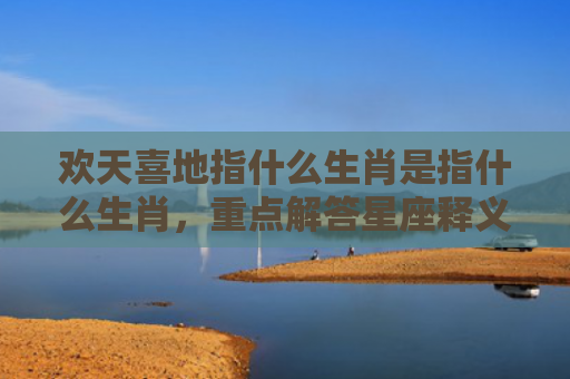欢天喜地指什么生肖是指什么生肖，重点解答星座释义