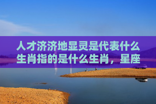 人才济济地显灵是代表什么生肖指的是什么生肖，星座解读落实