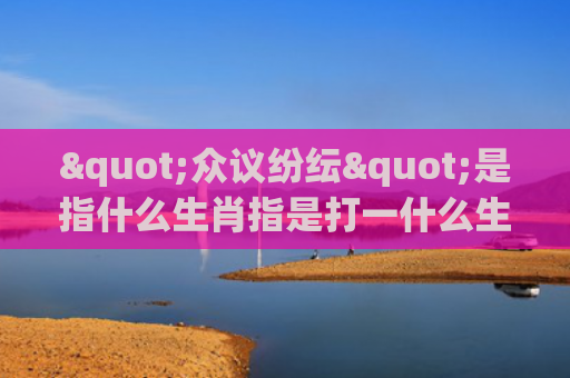 "众议纷纭"是指什么生肖指是打一什么生肖，星座解读落实