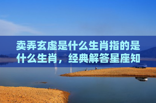 卖弄玄虚是什么生肖指的是什么生肖，经典解答星座知识