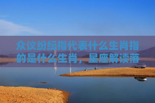众议纷纭指代表什么生肖指的是什么生肖，星座解读落实