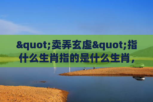 "卖弄玄虚"指什么生肖指的是什么生肖，重点解答星座释义